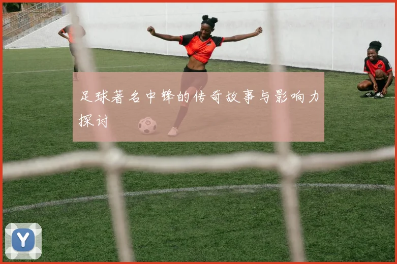 足球著名中锋的传奇故事与影响力探讨