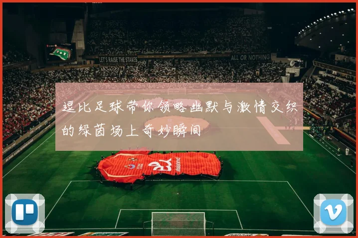 逗比足球带你领略幽默与激情交织的绿茵场上奇妙瞬间