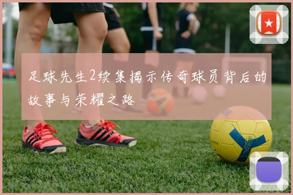 足球先生2续集揭示传奇球员背后的故事与荣耀之路